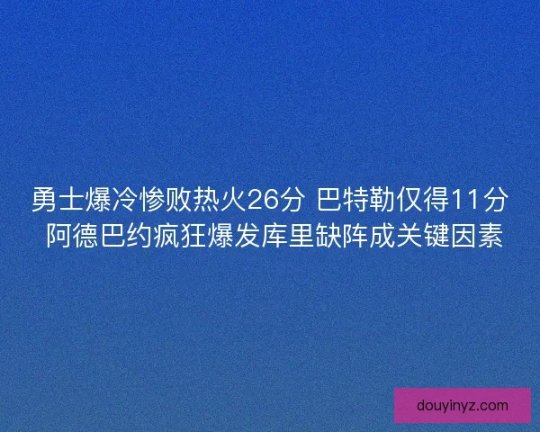 勇士爆冷惨败热火26分 巴特勒仅得11分 阿德巴约疯狂爆发库里缺阵成关键因素