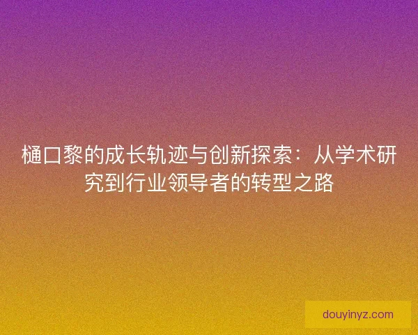 樋口黎的成长轨迹与创新探索：从学术研究到行业领导者的转型之路