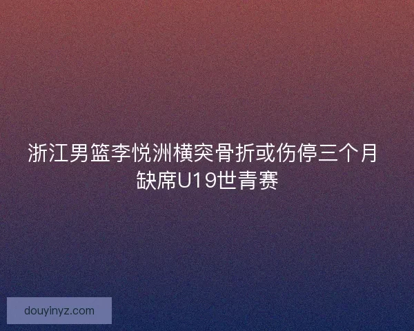 浙江男篮李悦洲横突骨折或伤停三个月 缺席U19世青赛