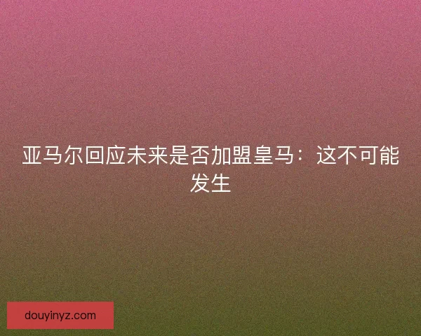 亚马尔回应未来是否加盟皇马：这不可能发生