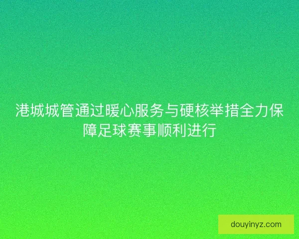 港城城管通过暖心服务与硬核举措全力保障足球赛事顺利进行
