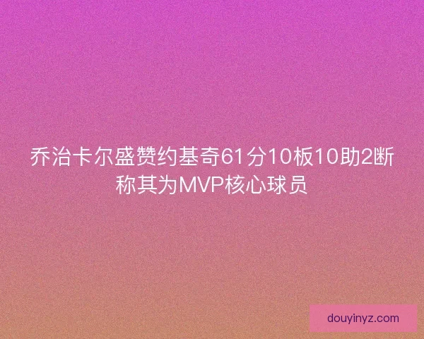 乔治卡尔盛赞约基奇61分10板10助2断称其为MVP核心球员 乔治卡尔盛赞约基奇61分10板10助2断称其为MVP核心球员