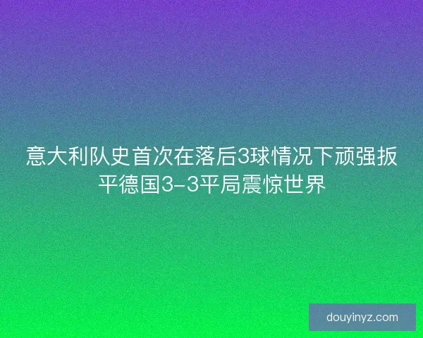 意大利队史首次在落后3球情况下顽强扳平德国3-3平局震惊世界