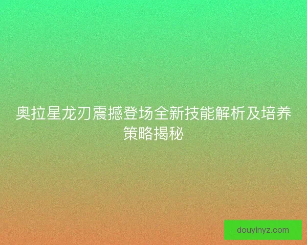 奥拉星龙刃震撼登场全新技能解析及培养策略揭秘