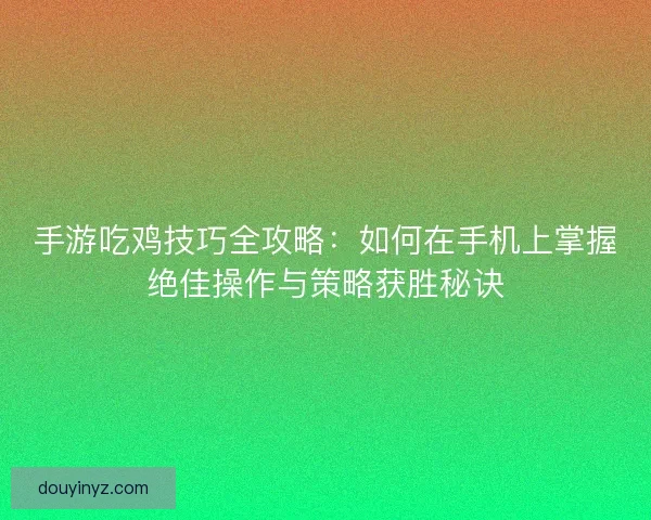 手游吃鸡技巧全攻略：如何在手机上掌握绝佳操作与策略获胜秘诀