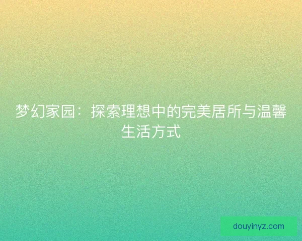 梦幻家园：探索理想中的完美居所与温馨生活方式