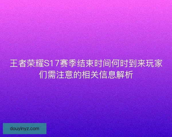 王者荣耀S17赛季结束时间何时到来玩家们需注意的相关信息解析