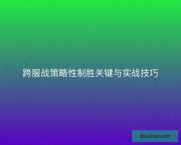 跨服战策略性制胜关键与实战技巧