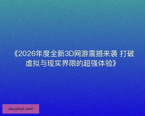 《2026年度全新3D网游震撼来袭 打破虚拟与现实界限的超强体验》