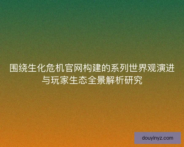 围绕生化危机官网构建的系列世界观演进与玩家生态全景解析研究 围绕生化危机官网构建的系列世界观演进与玩家生态全景解析研究