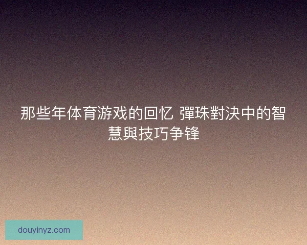 那些年体育游戏的回忆 彈珠對決中的智慧與技巧争锋