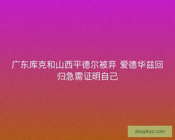 广东库克和山西平德尔被弃 爱德华兹回归急需证明自己