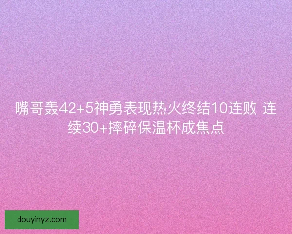 嘴哥轰42+5神勇表现热火终结10连败 连续30+摔碎保温杯成焦点