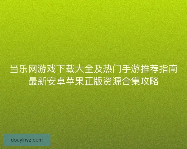 当乐网游戏下载大全及热门手游推荐指南最新安卓苹果正版资源合集攻略