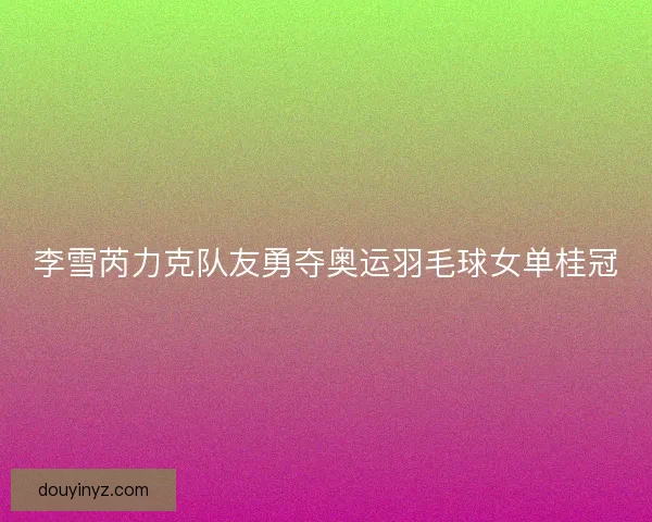 李雪芮力克队友勇夺奥运羽毛球女单桂冠