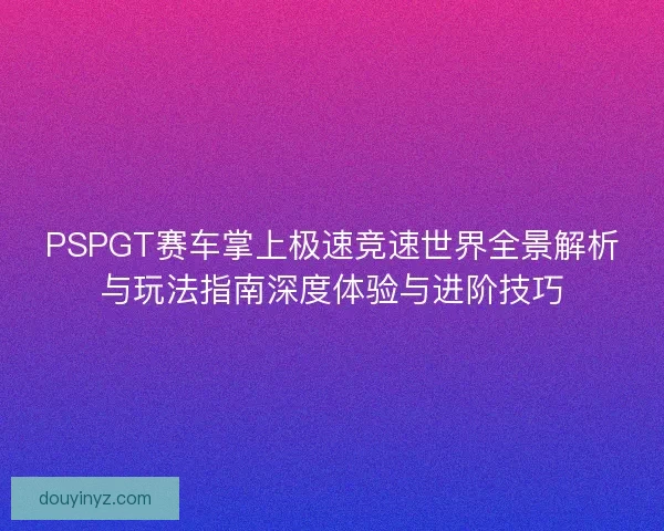 PSPGT赛车掌上极速竞速世界全景解析与玩法指南深度体验与进阶技巧