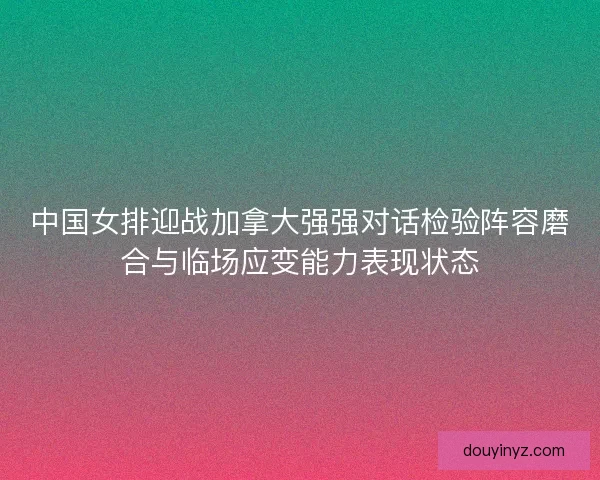 中国女排迎战加拿大强强对话检验阵容磨合与临场应变能力表现状态