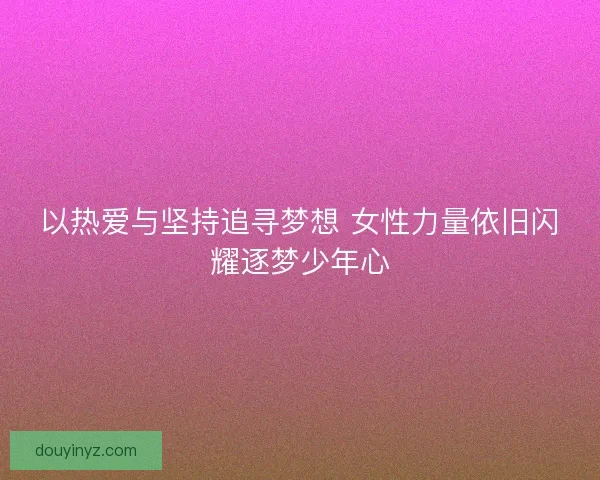 以热爱与坚持追寻梦想 女性力量依旧闪耀逐梦少年心