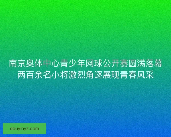 南京奥体中心青少年网球公开赛圆满落幕两百余名小将激烈角逐展现青春风采