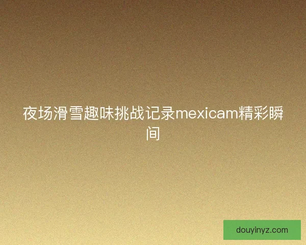 夜场滑雪趣味挑战记录mexicam精彩瞬间