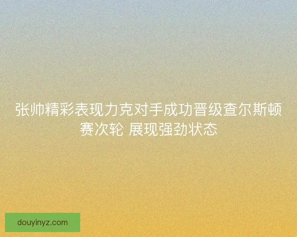 张帅精彩表现力克对手成功晋级查尔斯顿赛次轮 展现强劲状态