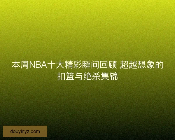 本周NBA十大精彩瞬间回顾 超越想象的扣篮与绝杀集锦