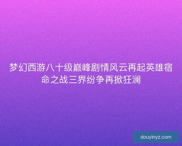 梦幻西游八十级巅峰剧情风云再起英雄宿命之战三界纷争再掀狂澜