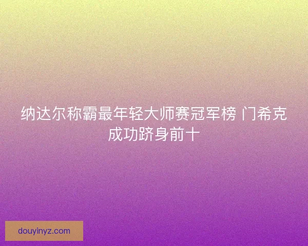 纳达尔称霸最年轻大师赛冠军榜 门希克成功跻身前十