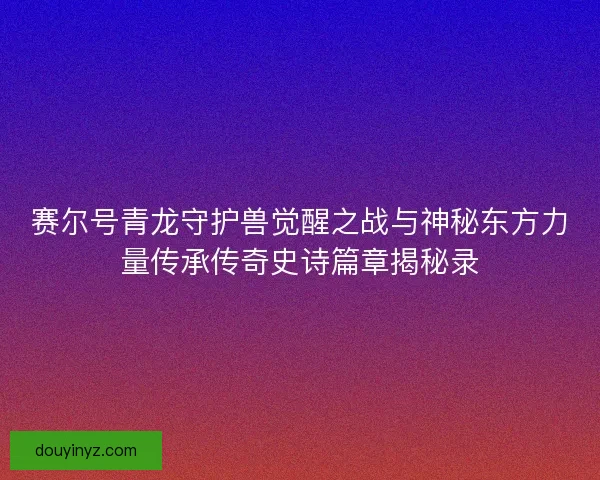 赛尔号青龙守护兽觉醒之战与神秘东方力量传承传奇史诗篇章揭秘录