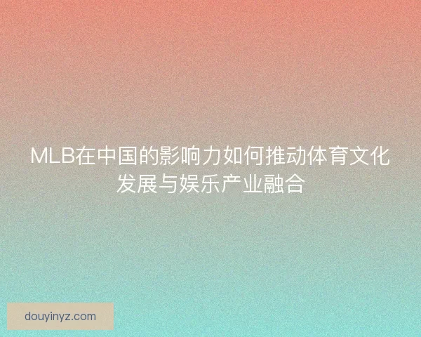 MLB在中国的影响力如何推动体育文化发展与娱乐产业融合