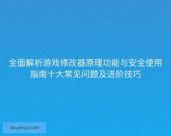 全面解析游戏修改器原理功能与安全使用指南十大常见问题及进阶技巧