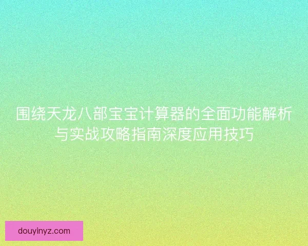 围绕天龙八部宝宝计算器的全面功能解析与实战攻略指南深度应用技巧