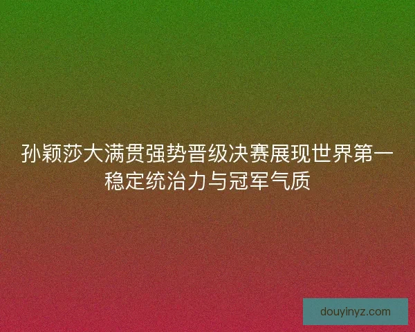 孙颖莎大满贯强势晋级决赛展现世界第一稳定统治力与冠军气质