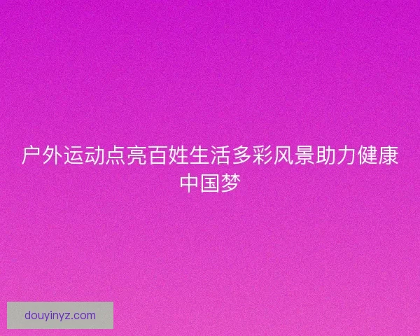 户外运动点亮百姓生活多彩风景助力健康中国梦
