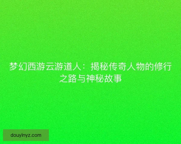 梦幻西游云游道人：揭秘传奇人物的修行之路与神秘故事