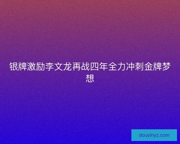 银牌激励李文龙再战四年全力冲刺金牌梦想