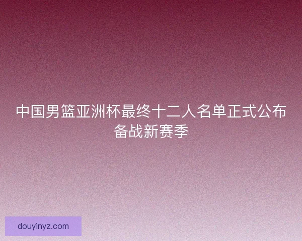 中国男篮亚洲杯最终十二人名单正式公布备战新赛季