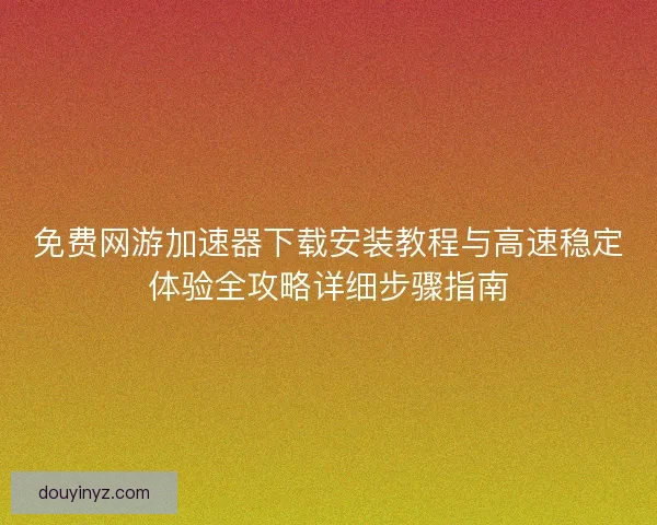 免费网游加速器下载安装教程与高速稳定体验全攻略详细步骤指南 免费网游加速器下载安装教程与高速稳定体验全攻略详细步骤指南