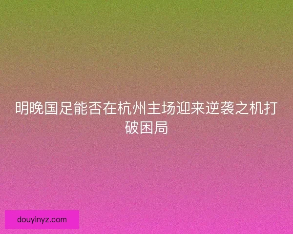 明晚国足能否在杭州主场迎来逆袭之机打破困局