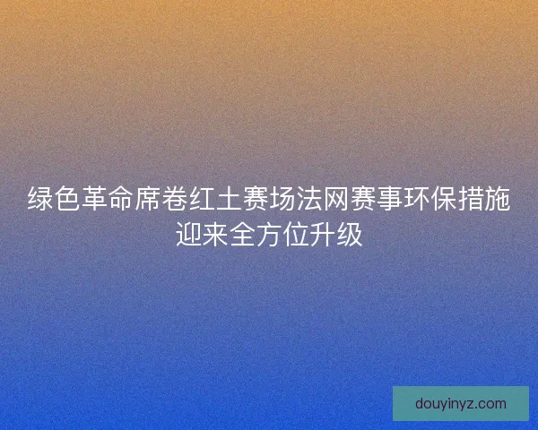 绿色革命席卷红土赛场法网赛事环保措施迎来全方位升级
