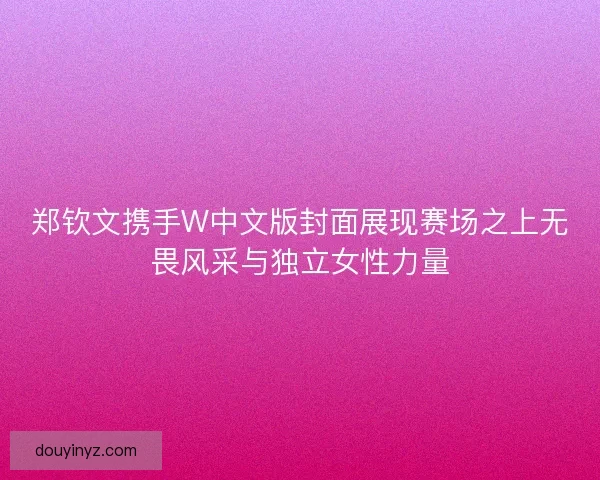 郑钦文携手W中文版封面展现赛场之上无畏风采与独立女性力量 郑钦文携手W中文版封面展现赛场之上无畏风采与独立女性力量