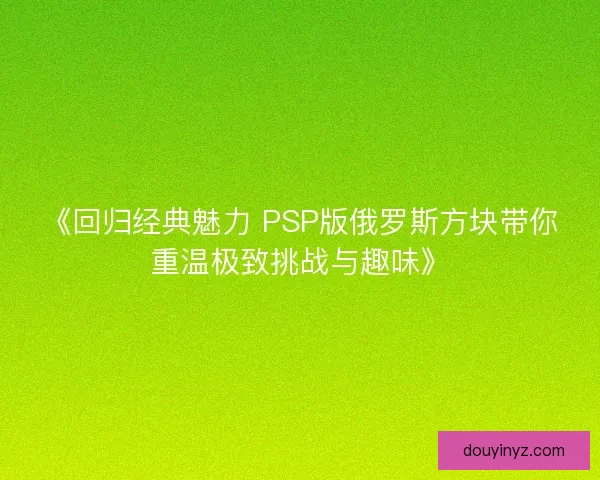 《回归经典魅力 PSP版俄罗斯方块带你重温极致挑战与趣味》 《回归经典魅力 PSP版俄罗斯方块带你重温极致挑战与趣味》