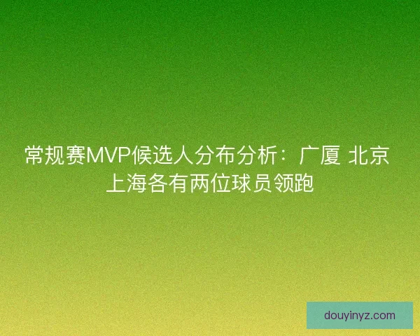 常规赛MVP候选人分布分析：广厦 北京 上海各有两位球员领跑