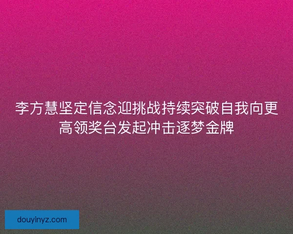 李方慧坚定信念迎挑战持续突破自我向更高领奖台发起冲击逐梦金牌