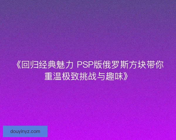 《回归经典魅力 PSP版俄罗斯方块带你重温极致挑战与趣味》