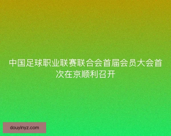 中国足球职业联赛联合会首届会员大会首次在京顺利召开
