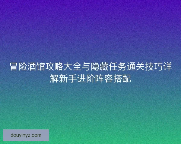 冒险酒馆攻略大全与隐藏任务通关技巧详解新手进阶阵容搭配