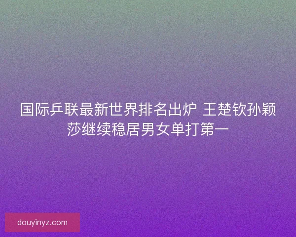 国际乒联最新世界排名出炉 王楚钦孙颖莎继续稳居男女单打第一