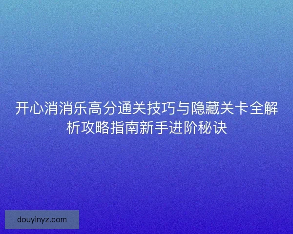 开心消消乐高分通关技巧与隐藏关卡全解析攻略指南新手进阶秘诀
