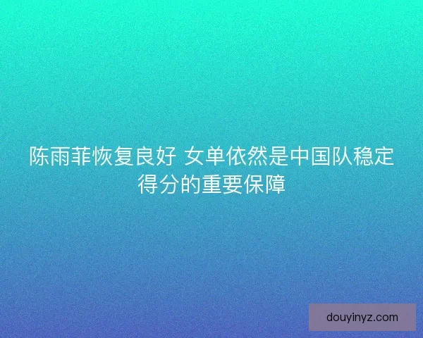 陈雨菲恢复良好 女单依然是中国队稳定得分的重要保障